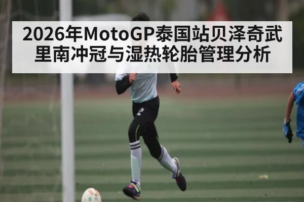 2026年MotoGP泰国站贝泽奇武里南冲冠与湿热轮胎管理分析 | CBA
